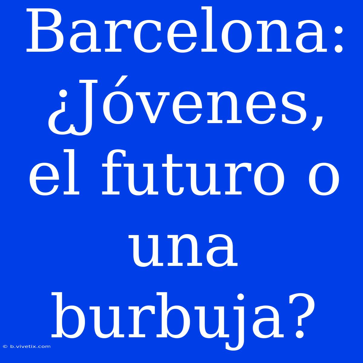 Barcelona: ¿Jóvenes, El Futuro O Una Burbuja?