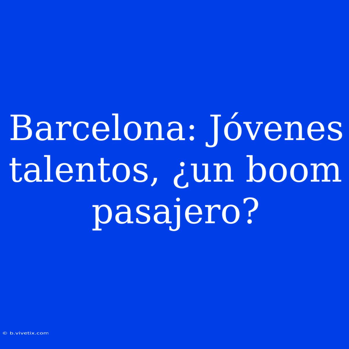 Barcelona: Jóvenes Talentos, ¿un Boom Pasajero?