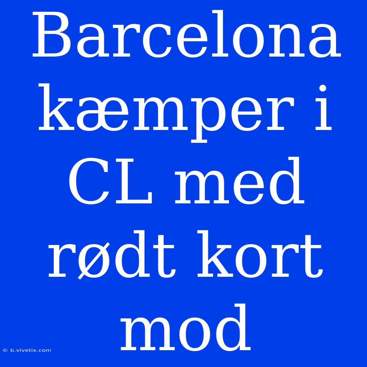 Barcelona Kæmper I CL Med Rødt Kort Mod