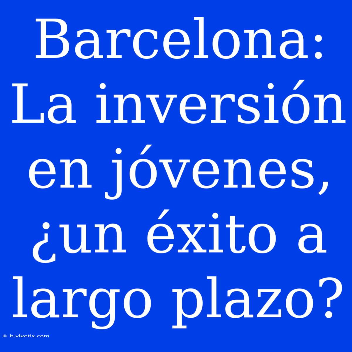 Barcelona: La Inversión En Jóvenes, ¿un Éxito A Largo Plazo?