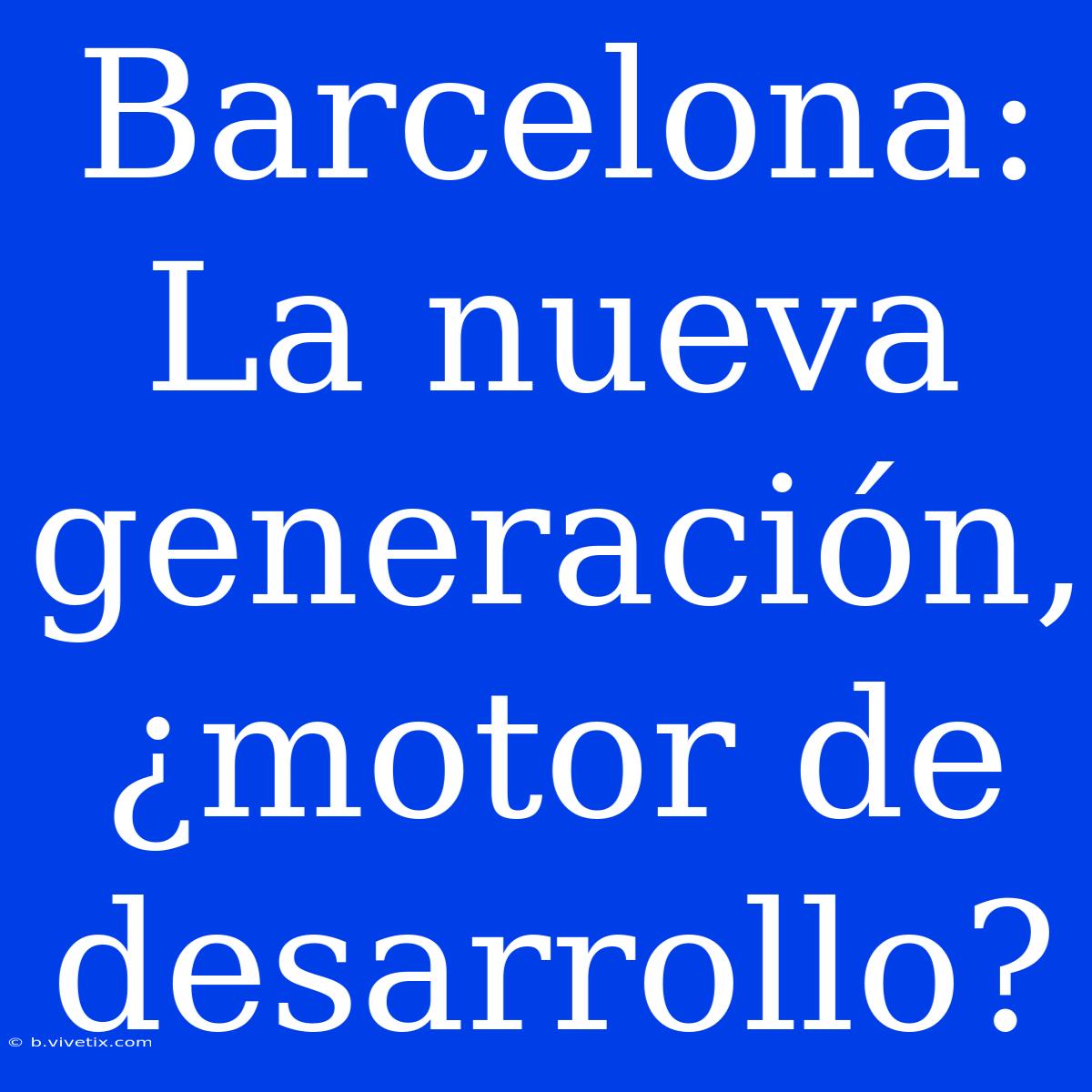 Barcelona: La Nueva Generación, ¿motor De Desarrollo?