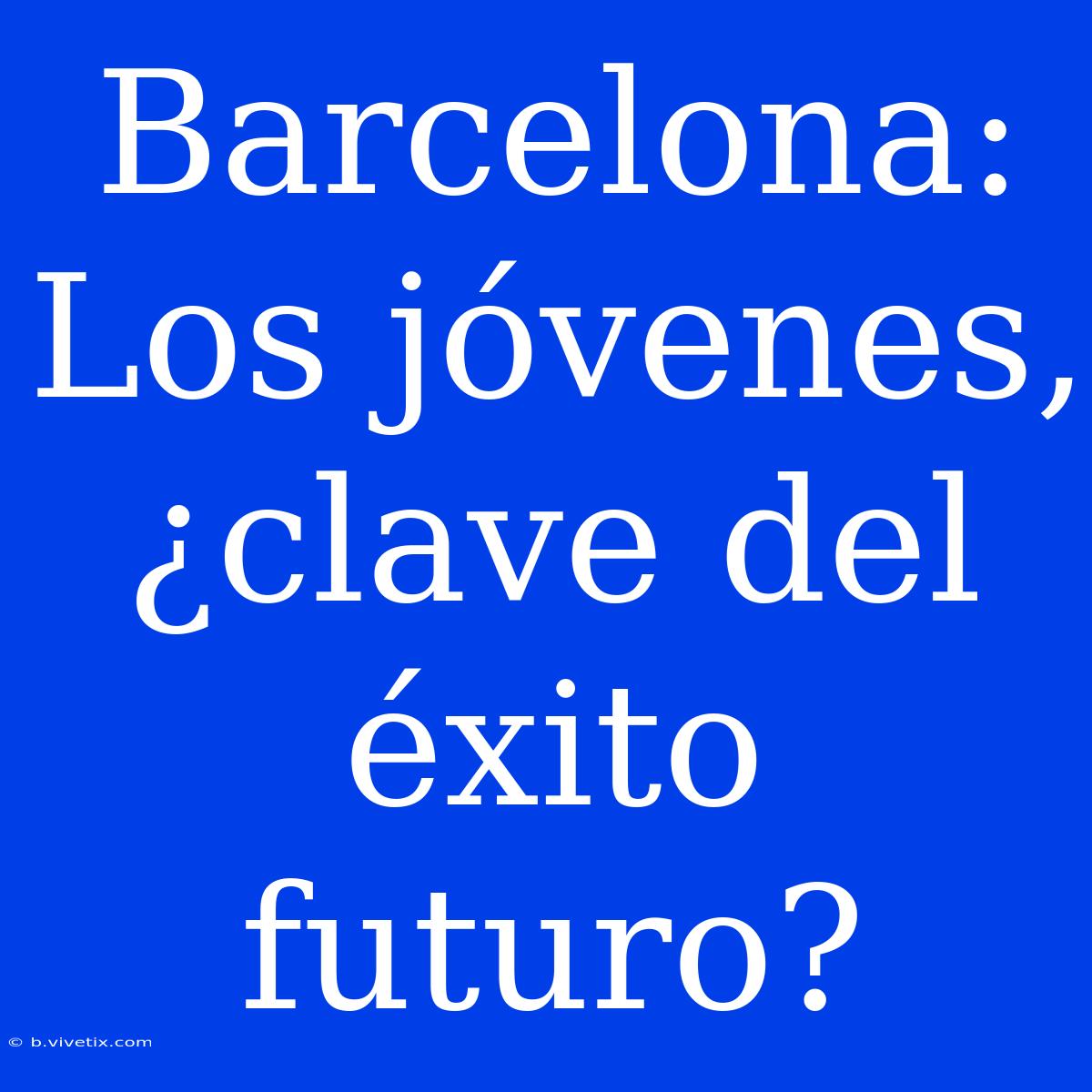 Barcelona: Los Jóvenes, ¿clave Del Éxito Futuro? 