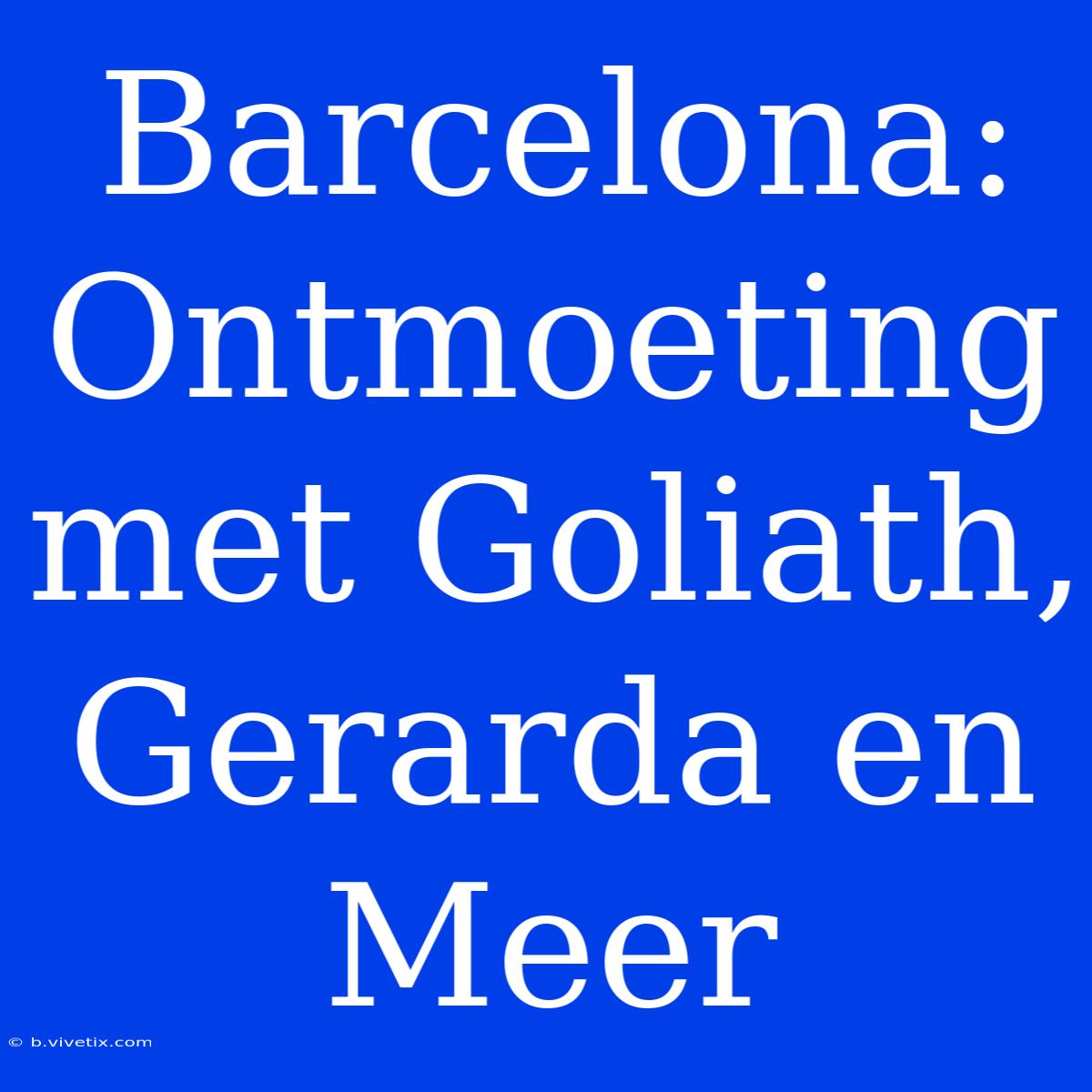 Barcelona: Ontmoeting Met Goliath, Gerarda En Meer