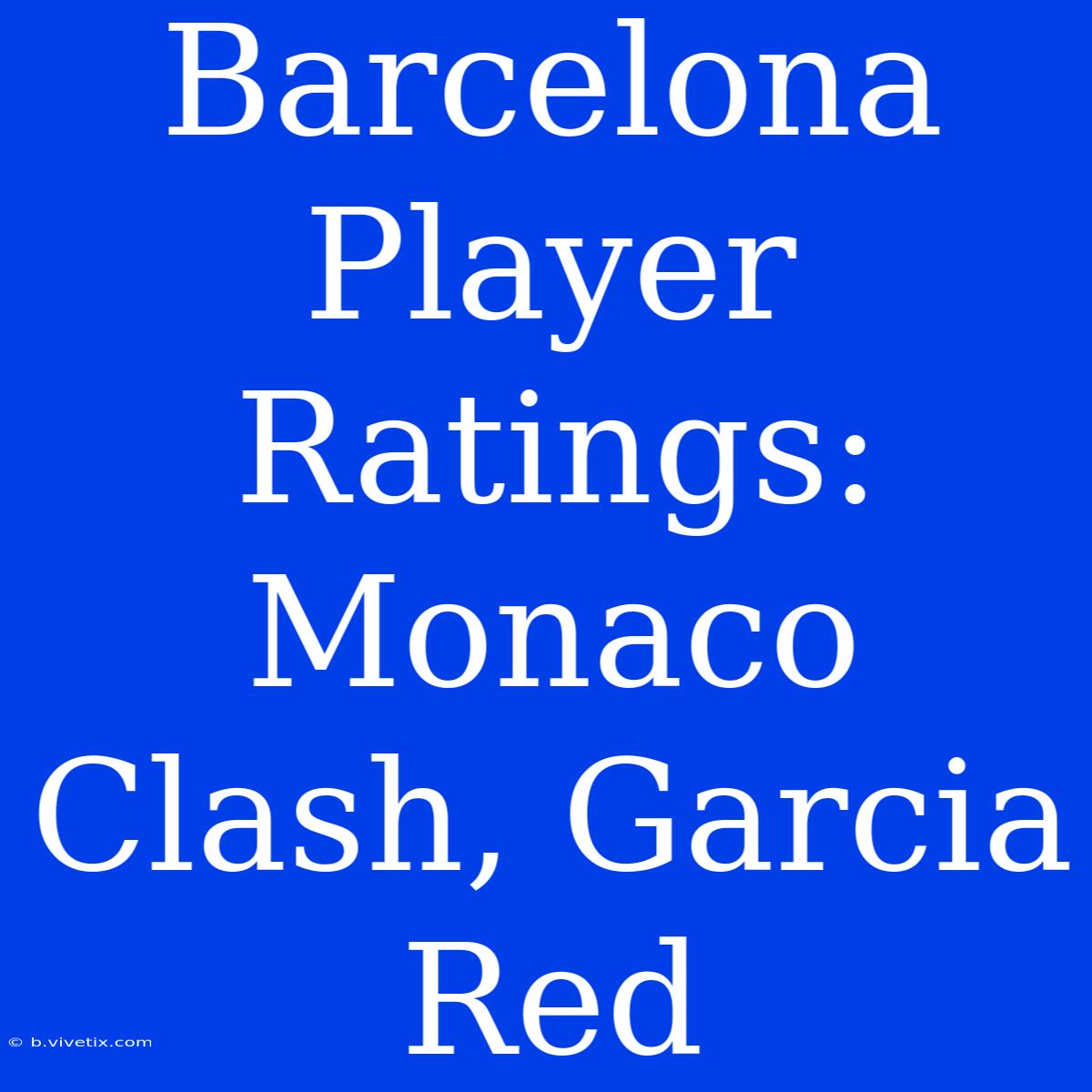 Barcelona Player Ratings: Monaco Clash, Garcia Red