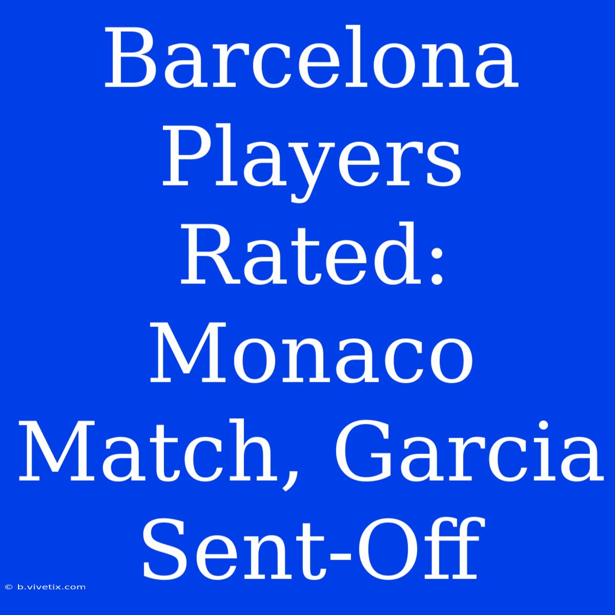 Barcelona Players Rated: Monaco Match, Garcia Sent-Off