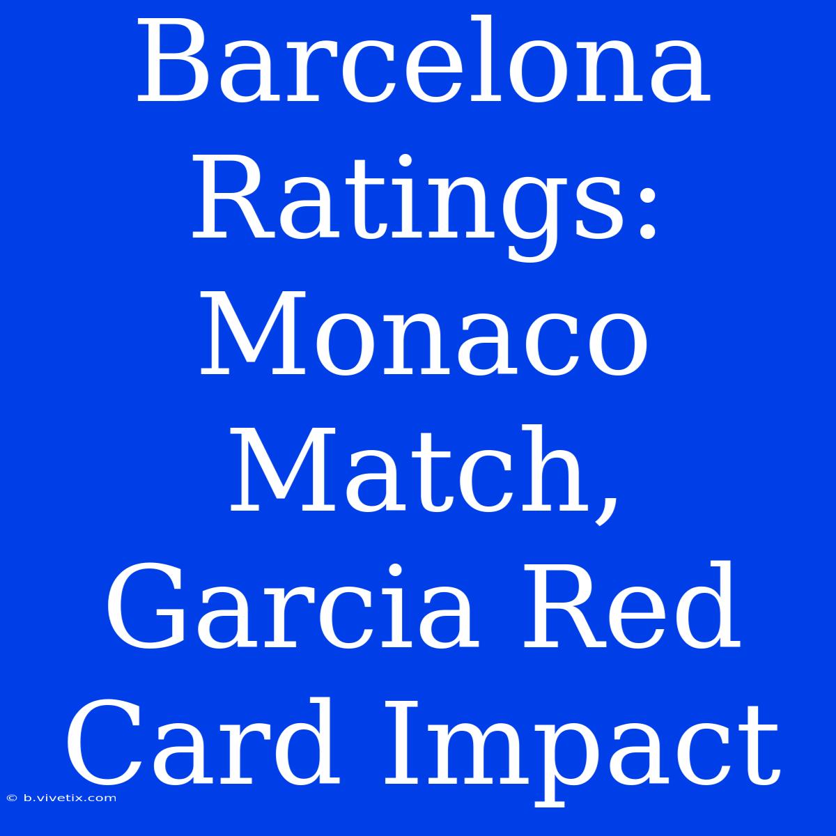 Barcelona Ratings: Monaco Match, Garcia Red Card Impact