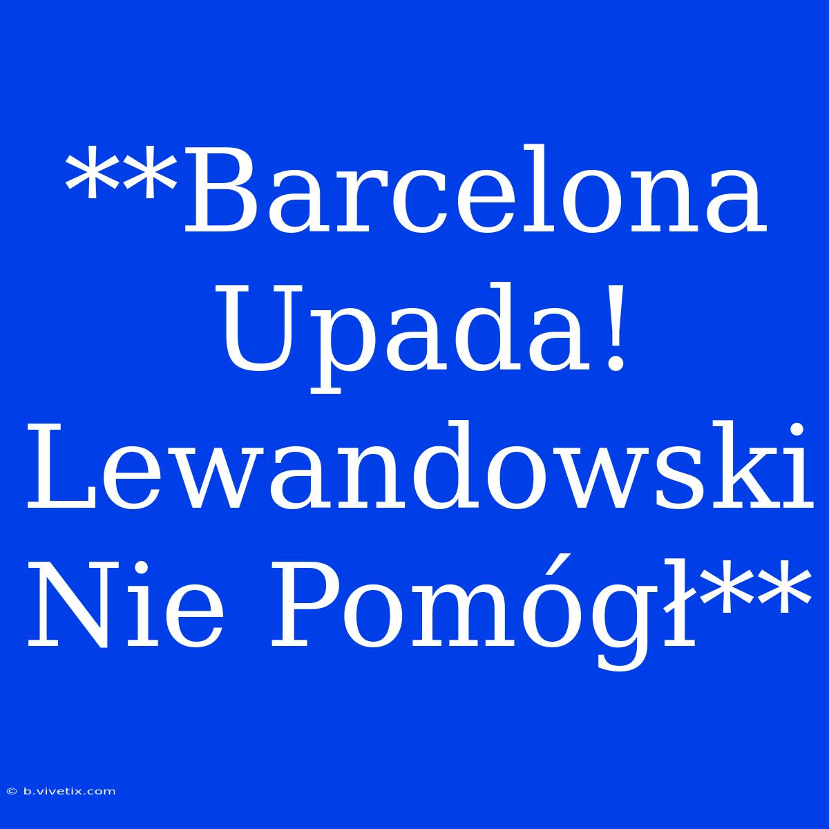 **Barcelona Upada! Lewandowski Nie Pomógł**