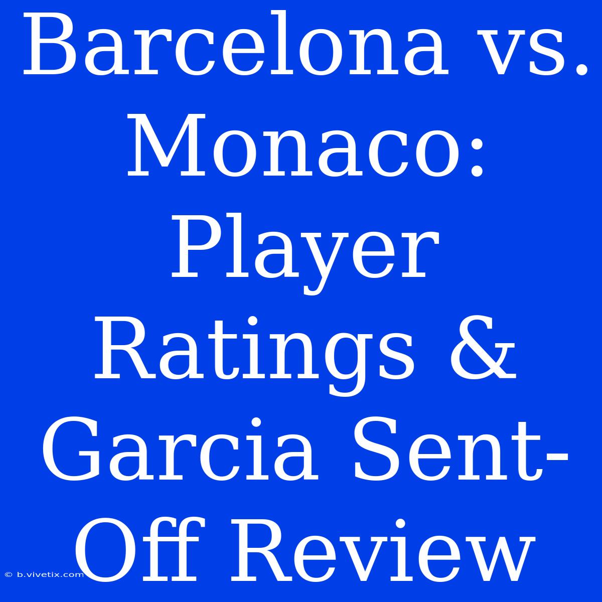 Barcelona Vs. Monaco: Player Ratings & Garcia Sent-Off Review 