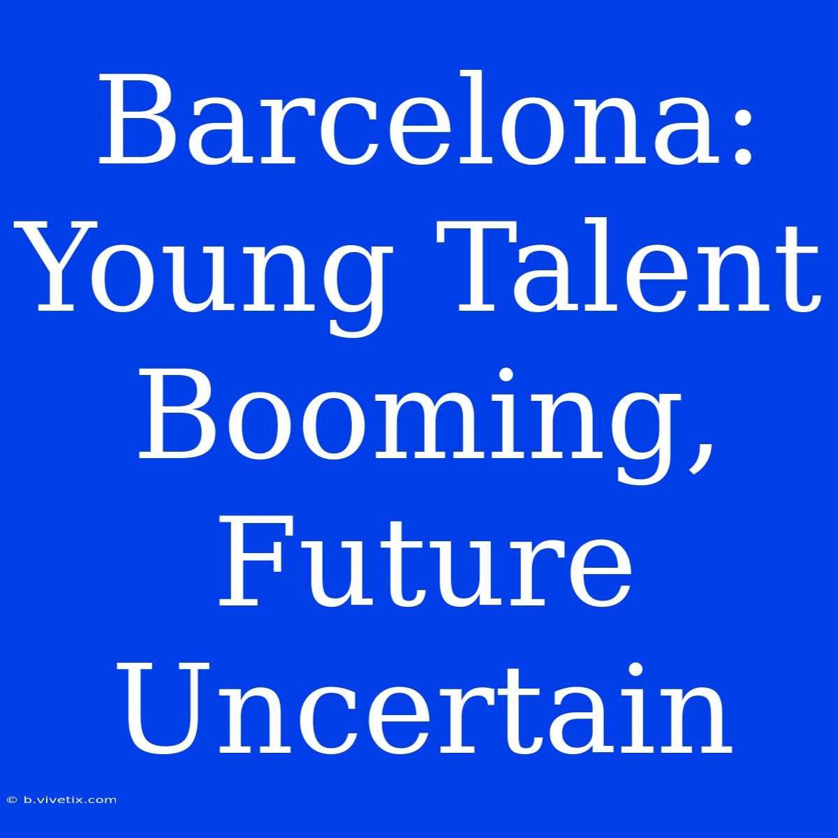 Barcelona: Young Talent Booming, Future Uncertain