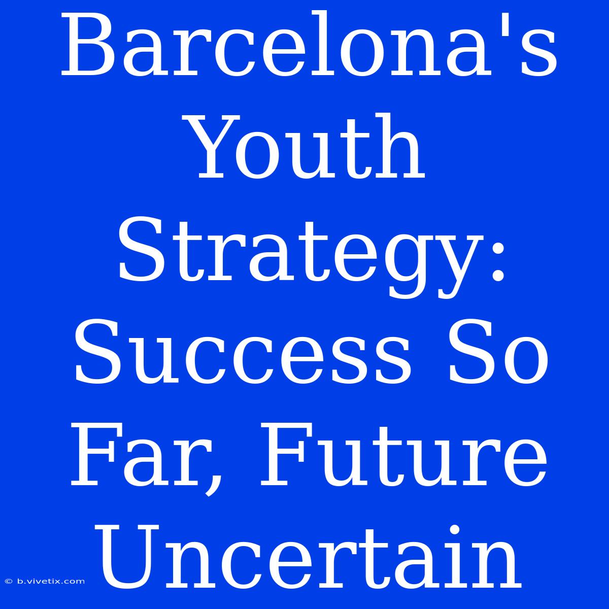 Barcelona's Youth Strategy: Success So Far, Future Uncertain