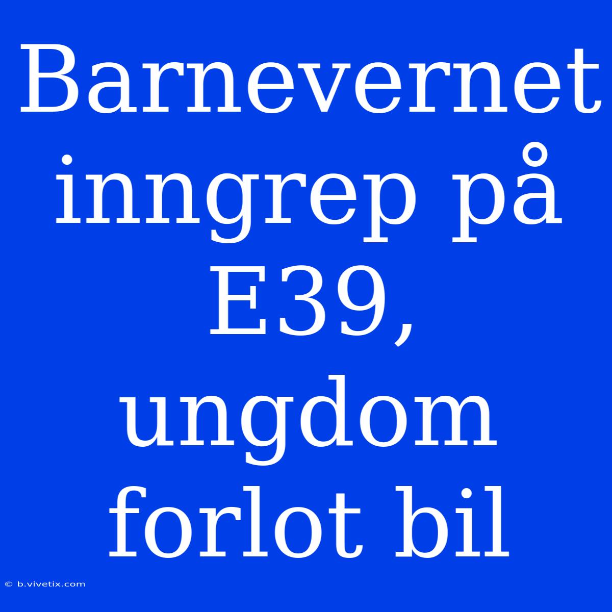 Barnevernet Inngrep På E39, Ungdom Forlot Bil 