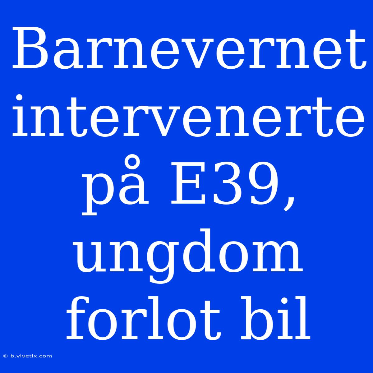 Barnevernet Intervenerte På E39, Ungdom Forlot Bil