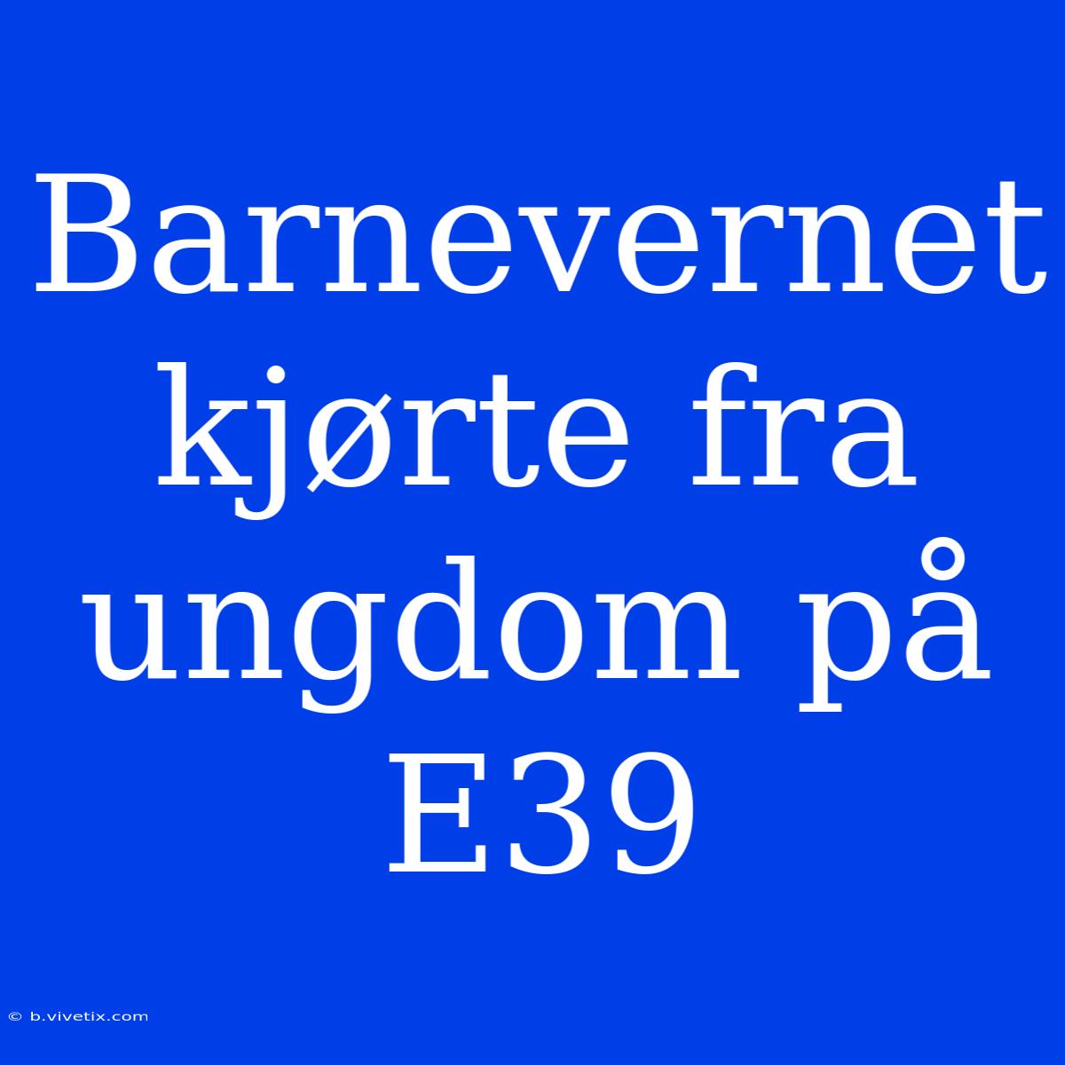 Barnevernet Kjørte Fra Ungdom På E39