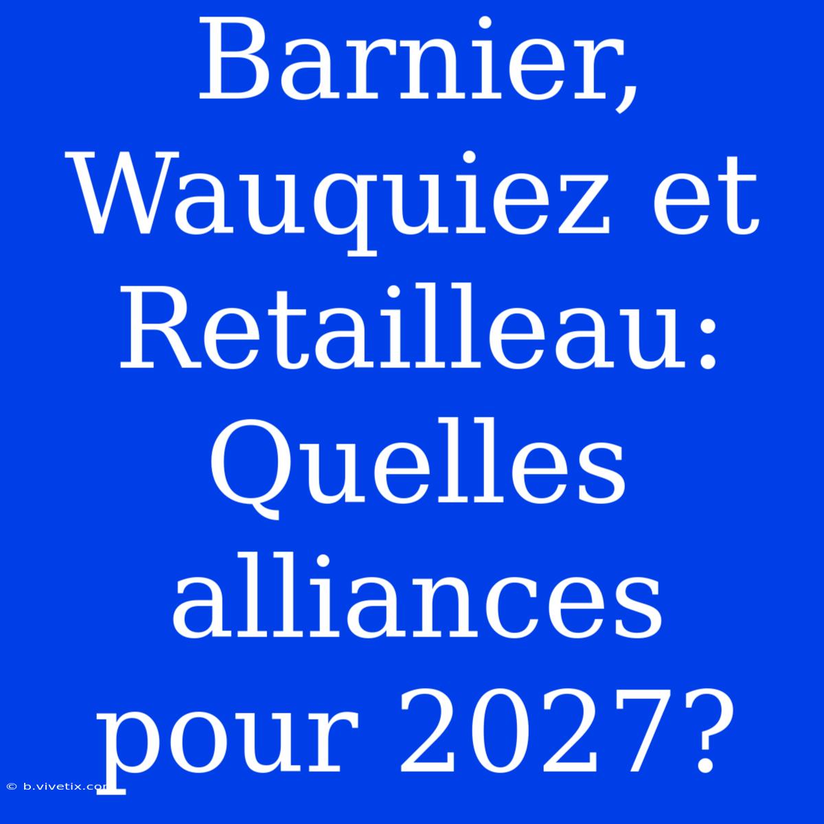 Barnier, Wauquiez Et Retailleau: Quelles Alliances Pour 2027?