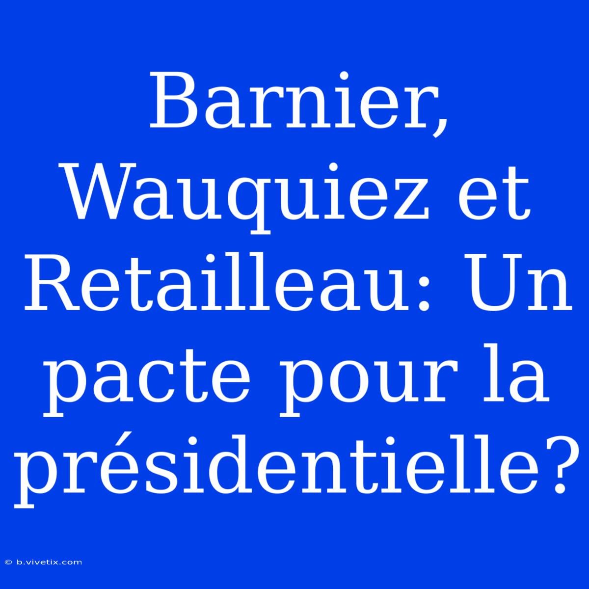 Barnier, Wauquiez Et Retailleau: Un Pacte Pour La Présidentielle?