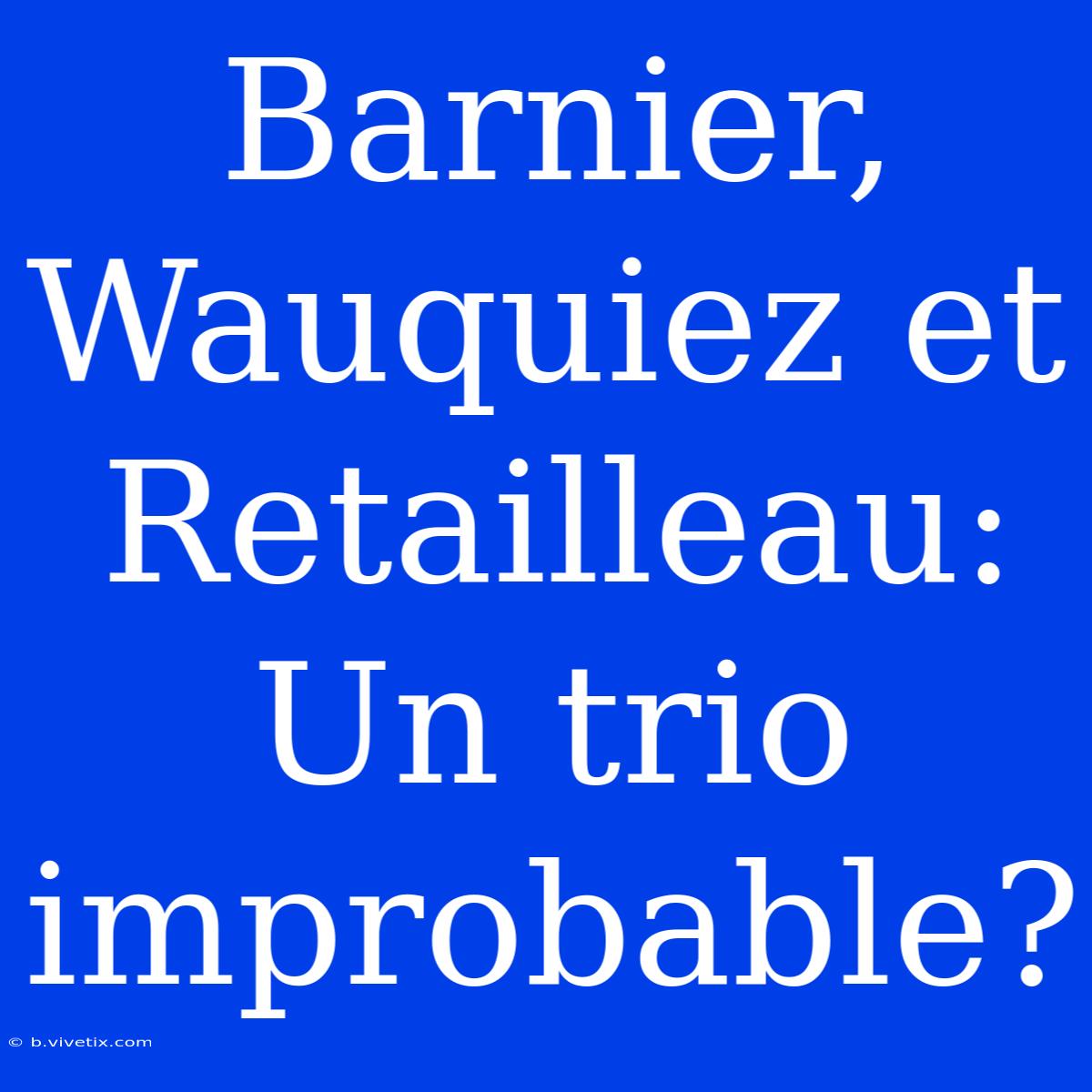 Barnier, Wauquiez Et Retailleau: Un Trio Improbable?