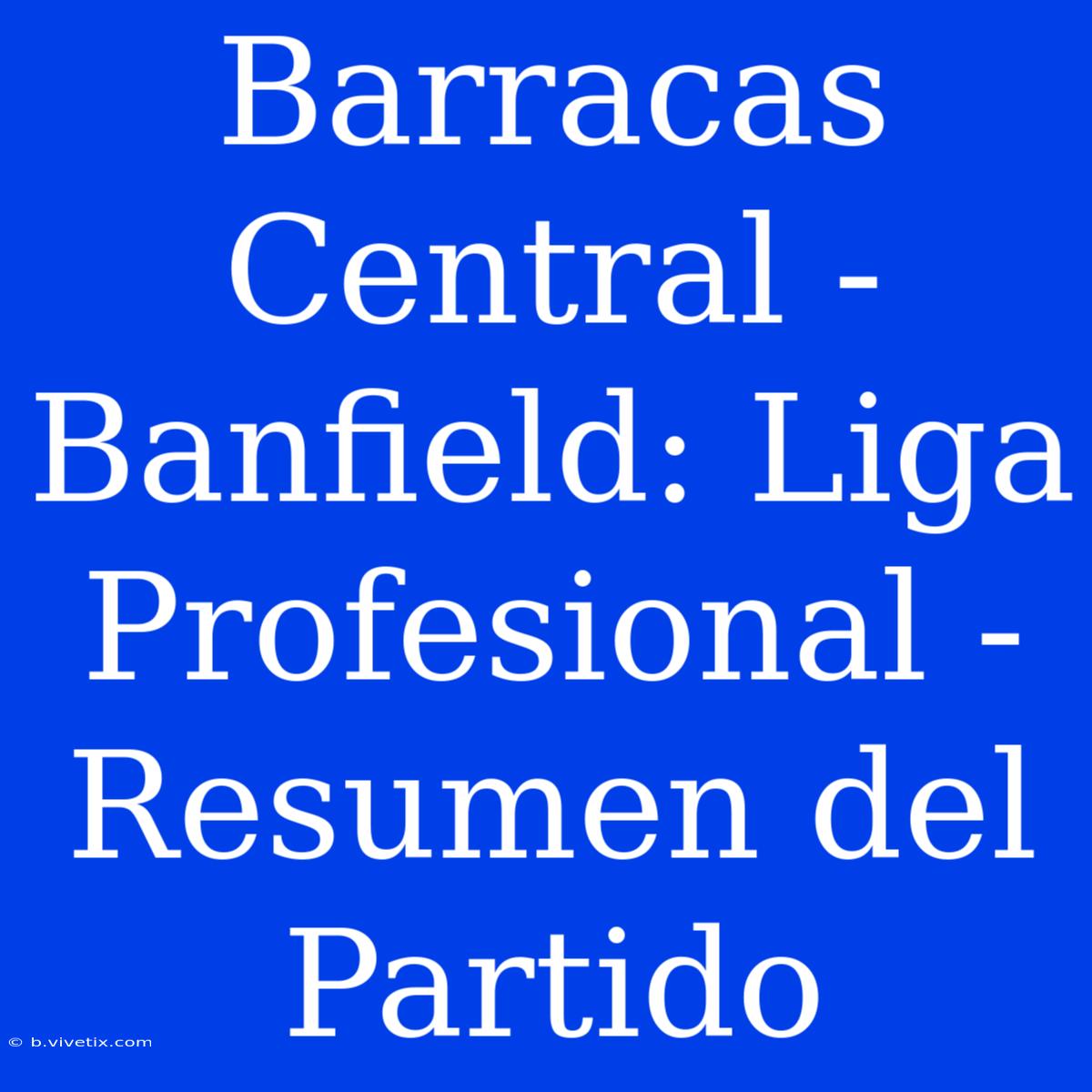 Barracas Central - Banfield: Liga Profesional - Resumen Del Partido