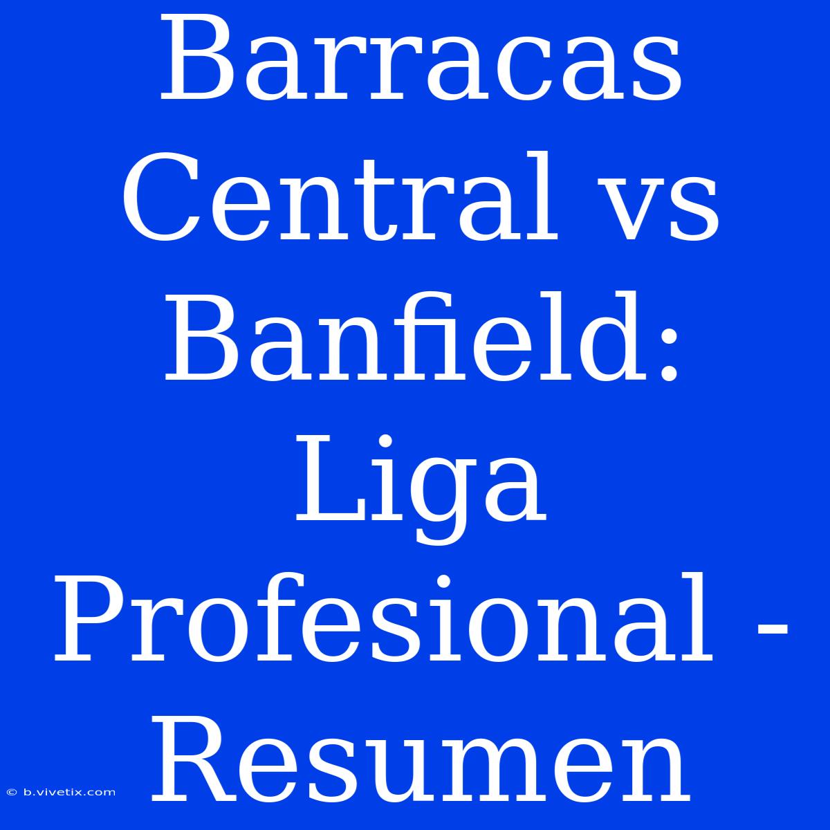 Barracas Central Vs Banfield: Liga Profesional - Resumen