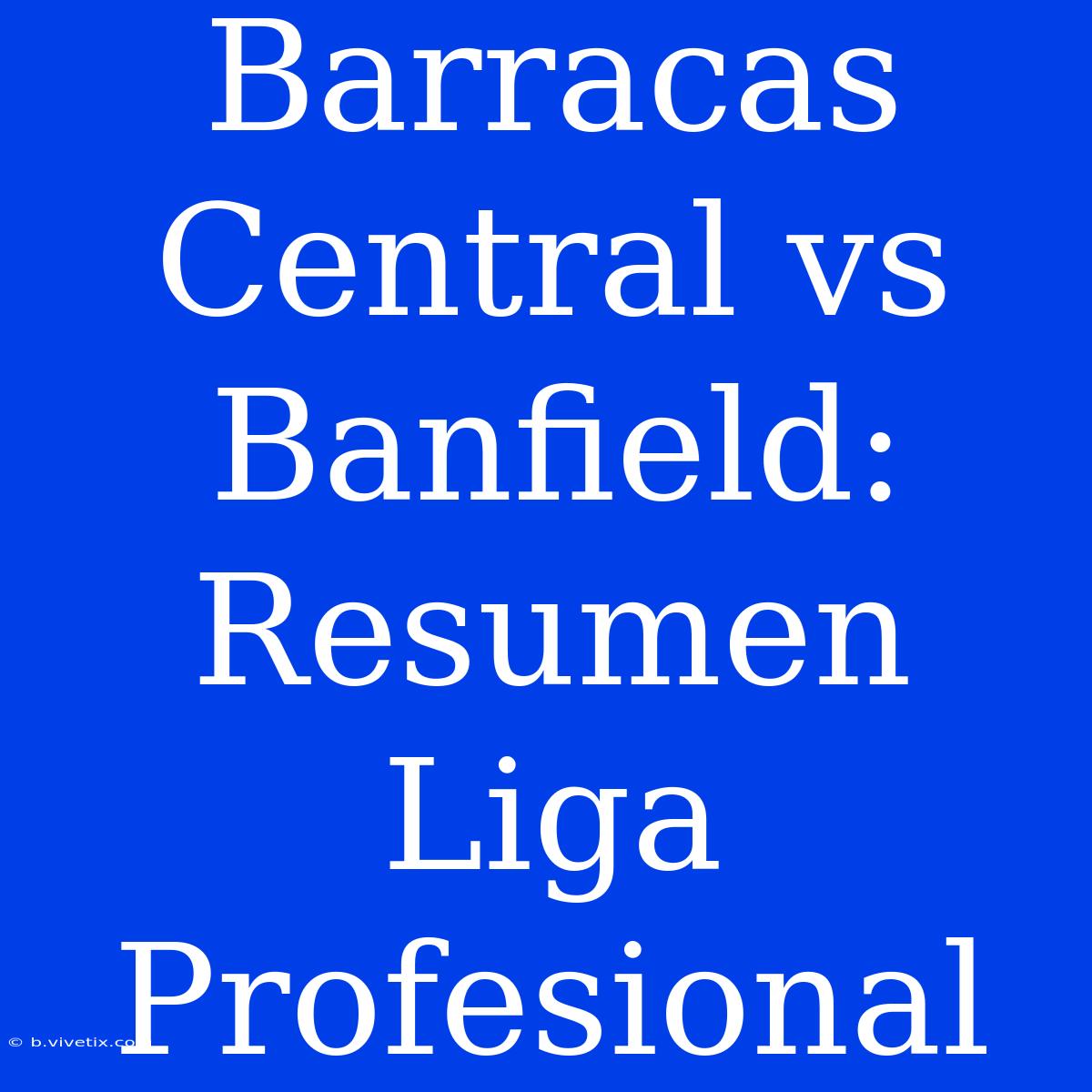 Barracas Central Vs Banfield: Resumen Liga Profesional