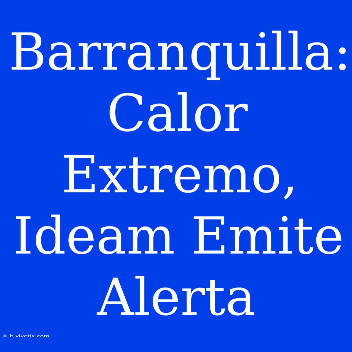 Barranquilla: Calor Extremo, Ideam Emite Alerta