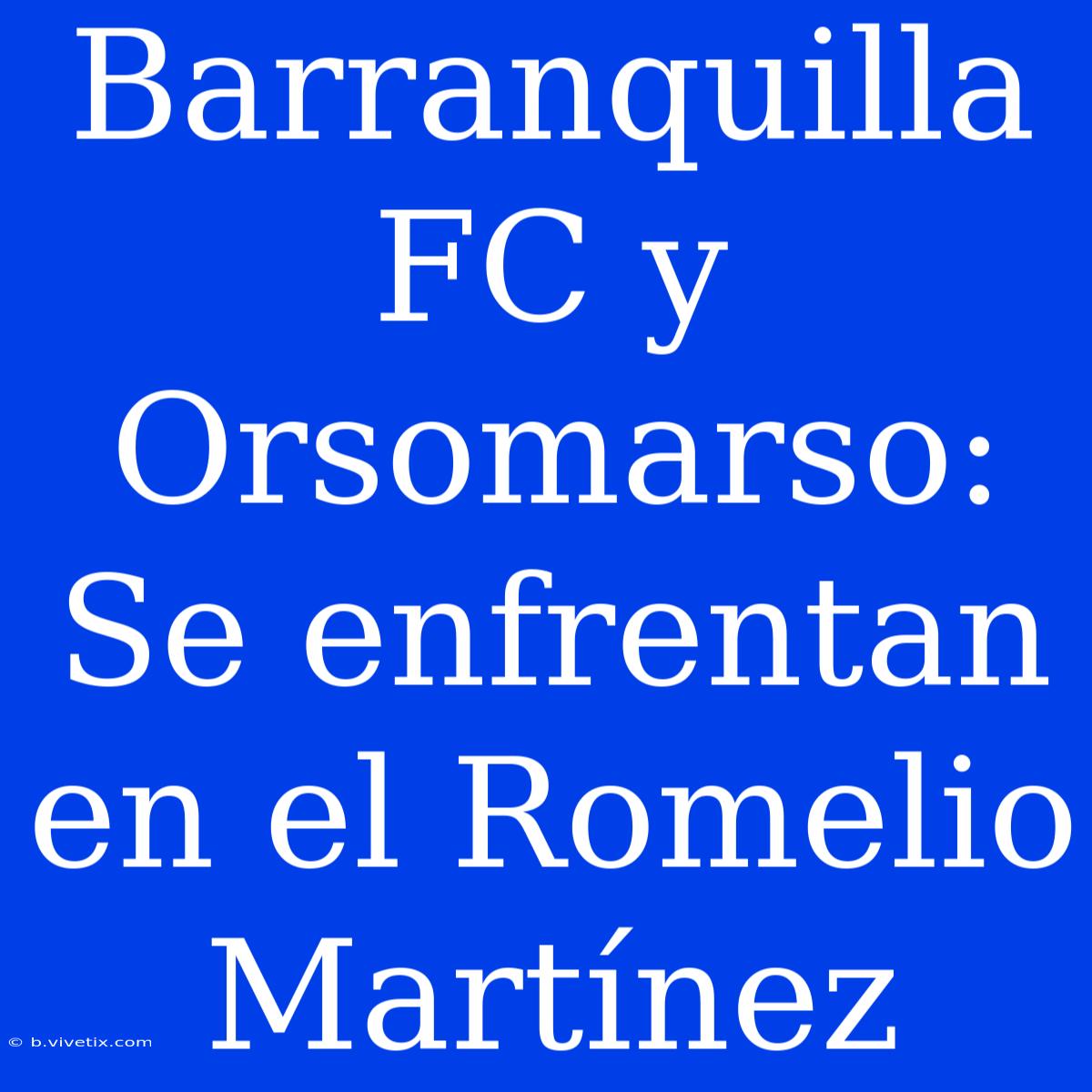 Barranquilla FC Y Orsomarso: Se Enfrentan En El Romelio Martínez