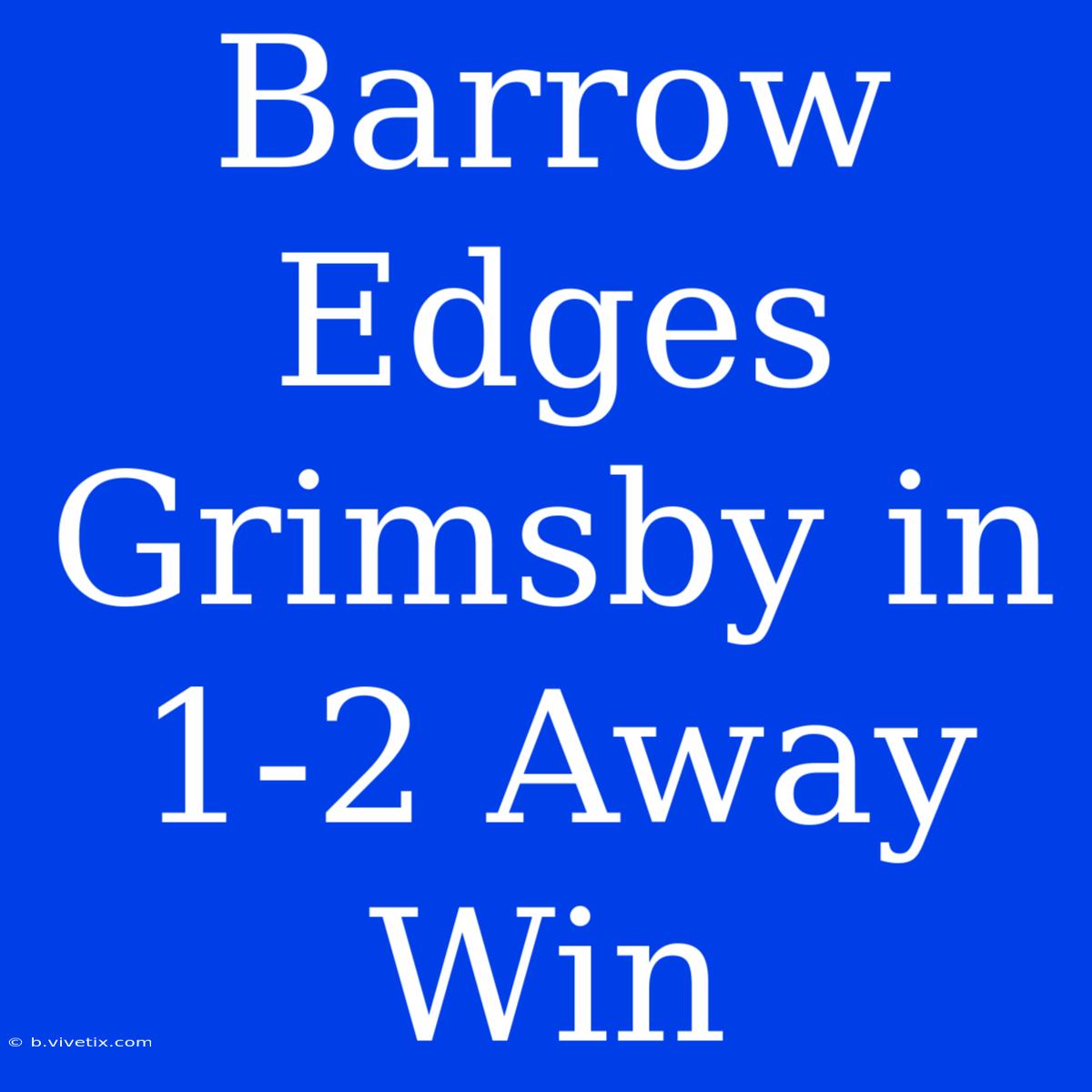 Barrow Edges Grimsby In 1-2 Away Win