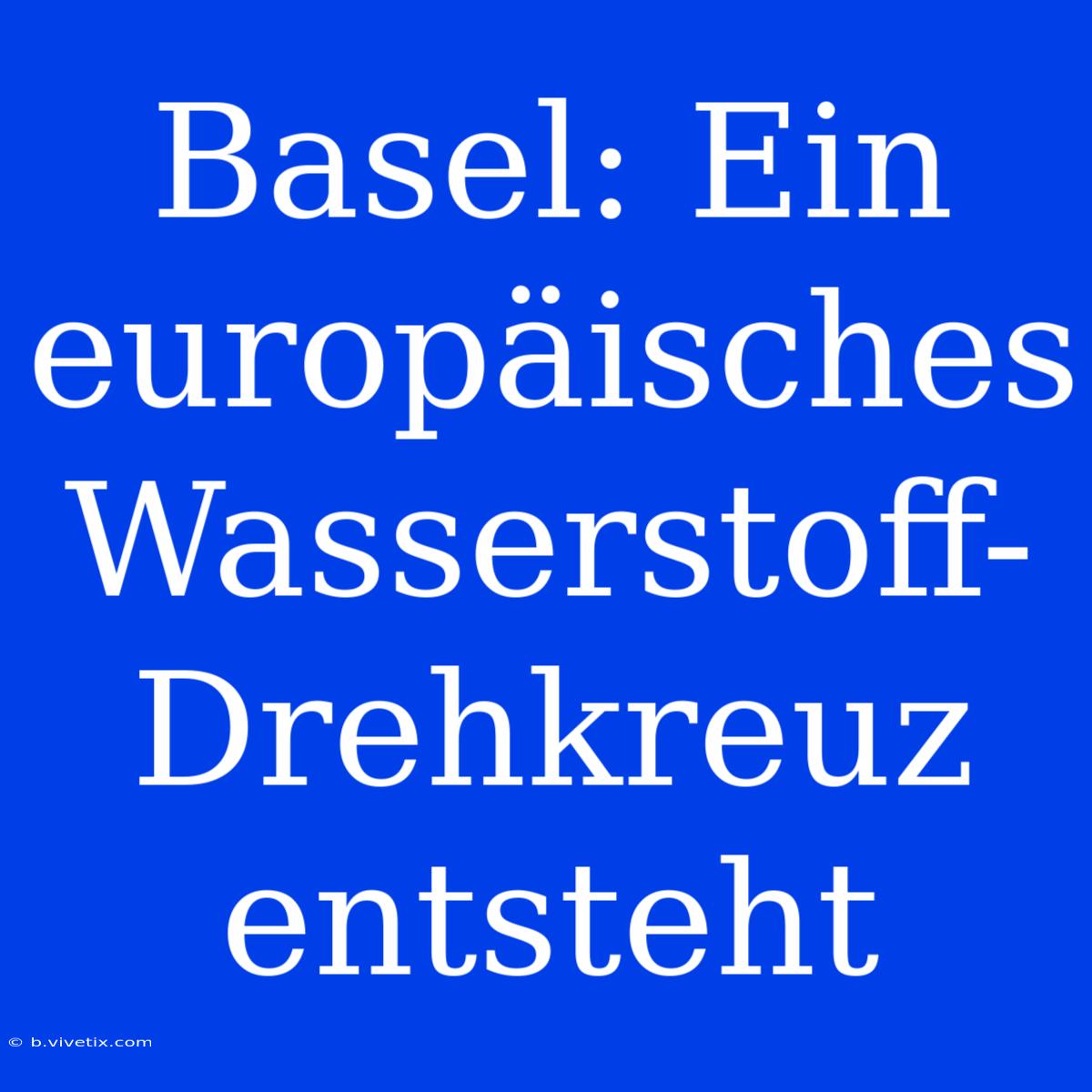 Basel: Ein Europäisches Wasserstoff-Drehkreuz Entsteht