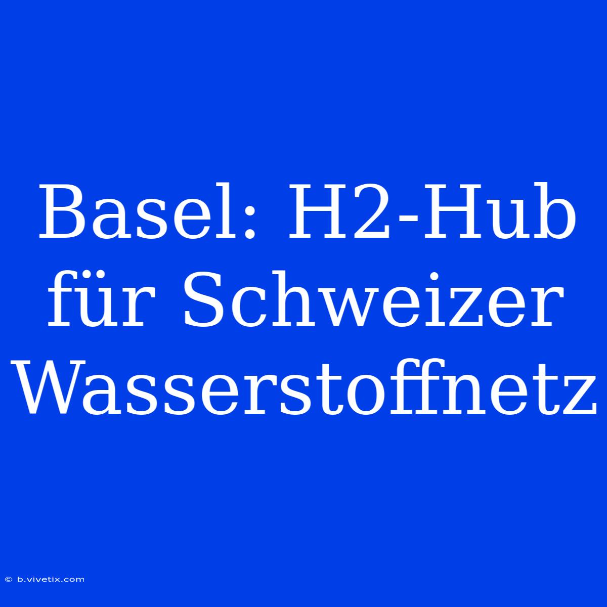 Basel: H2-Hub Für Schweizer Wasserstoffnetz