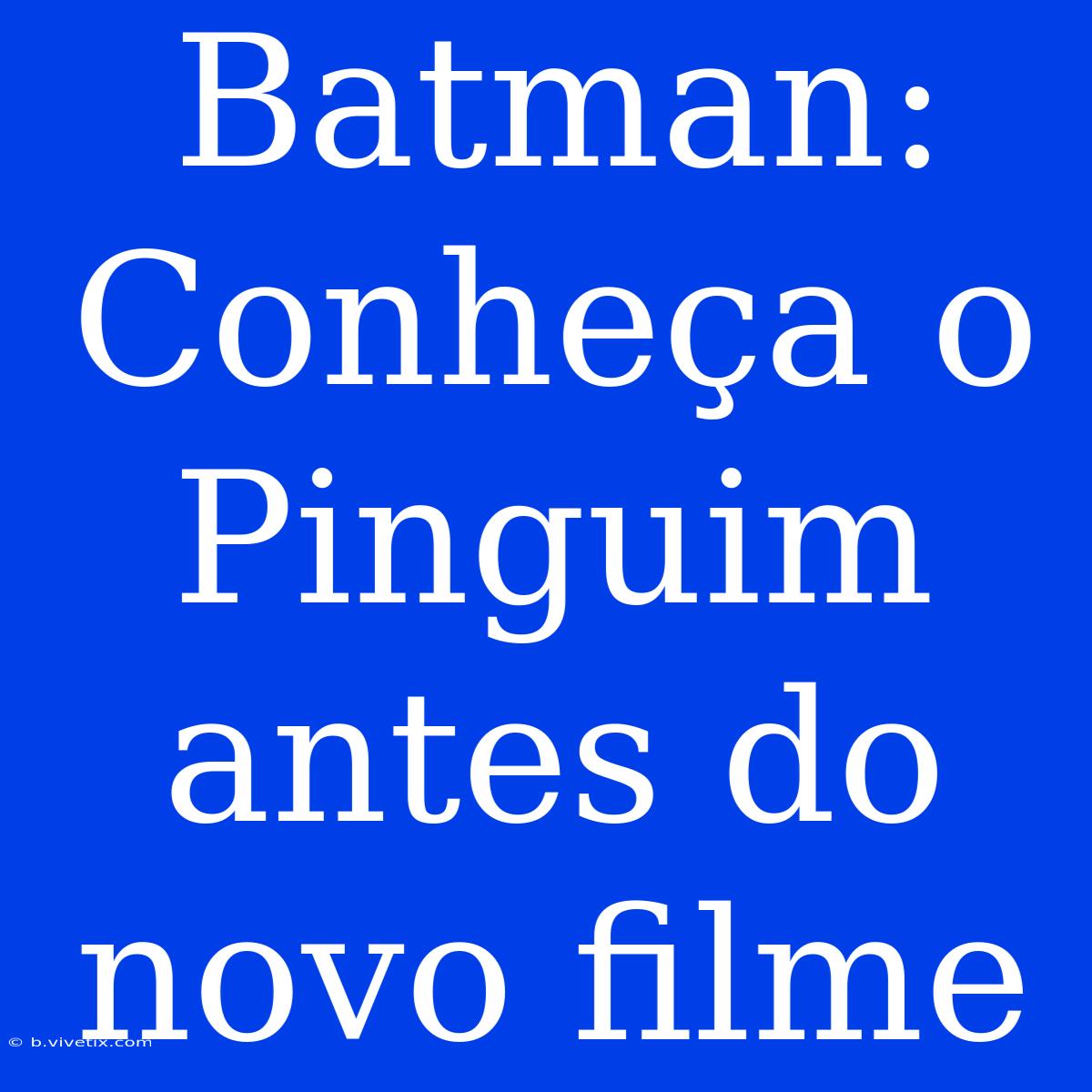 Batman: Conheça O Pinguim Antes Do Novo Filme