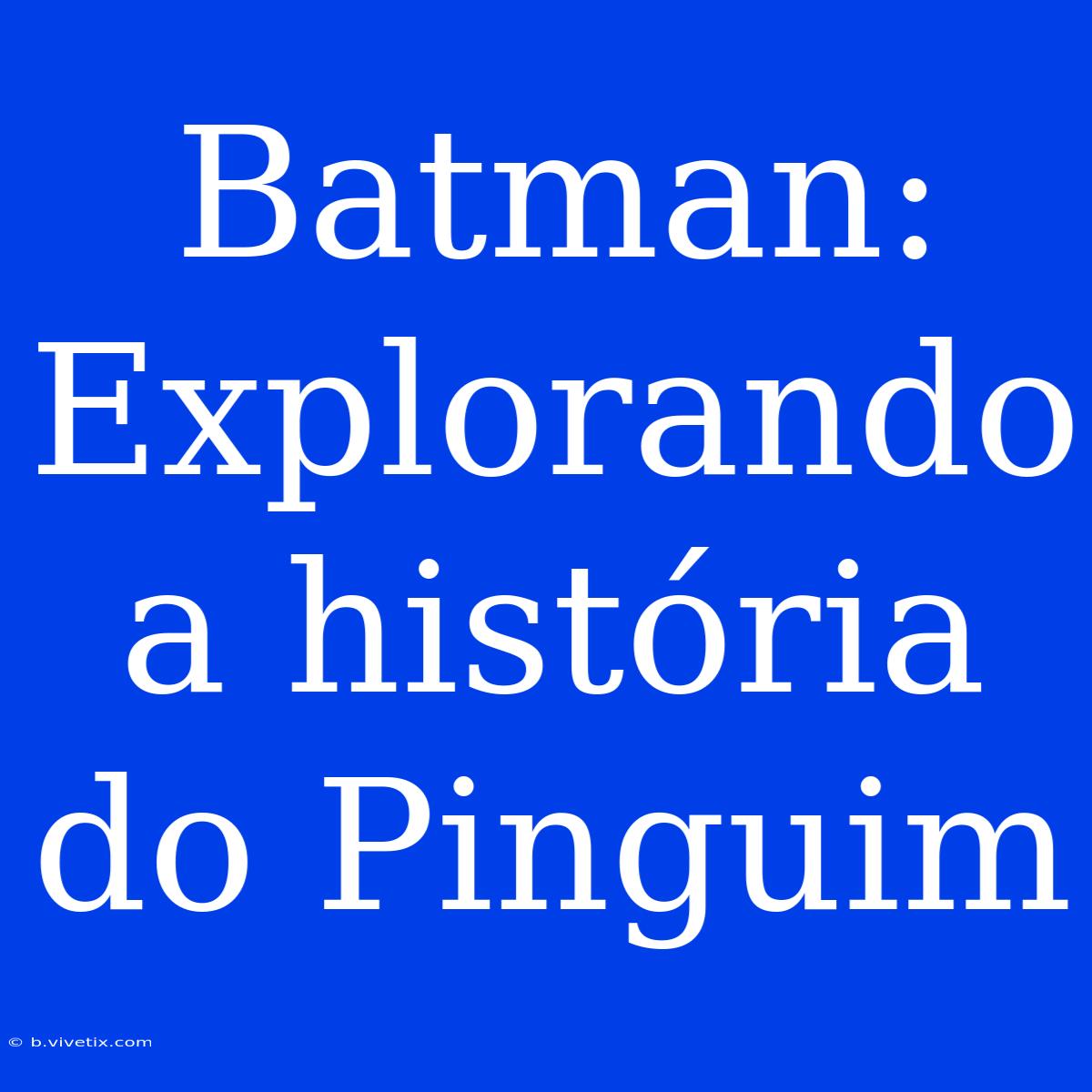 Batman: Explorando A História Do Pinguim