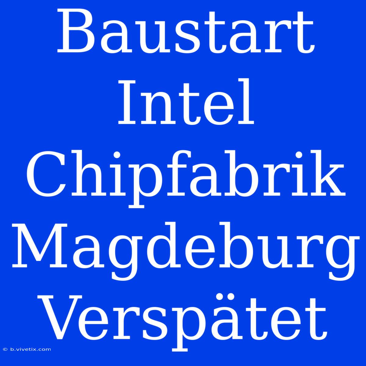 Baustart Intel Chipfabrik Magdeburg Verspätet