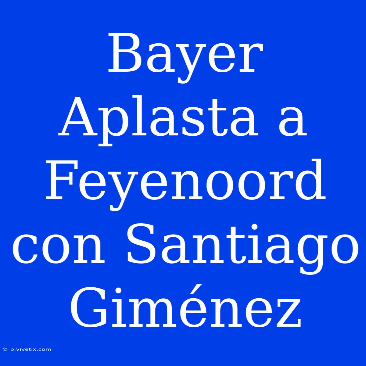 Bayer Aplasta A Feyenoord Con Santiago Giménez