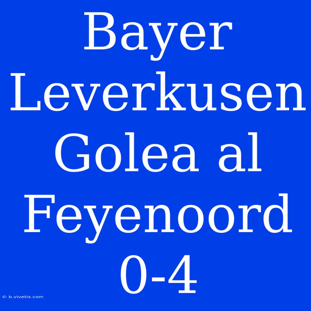 Bayer Leverkusen Golea Al Feyenoord 0-4