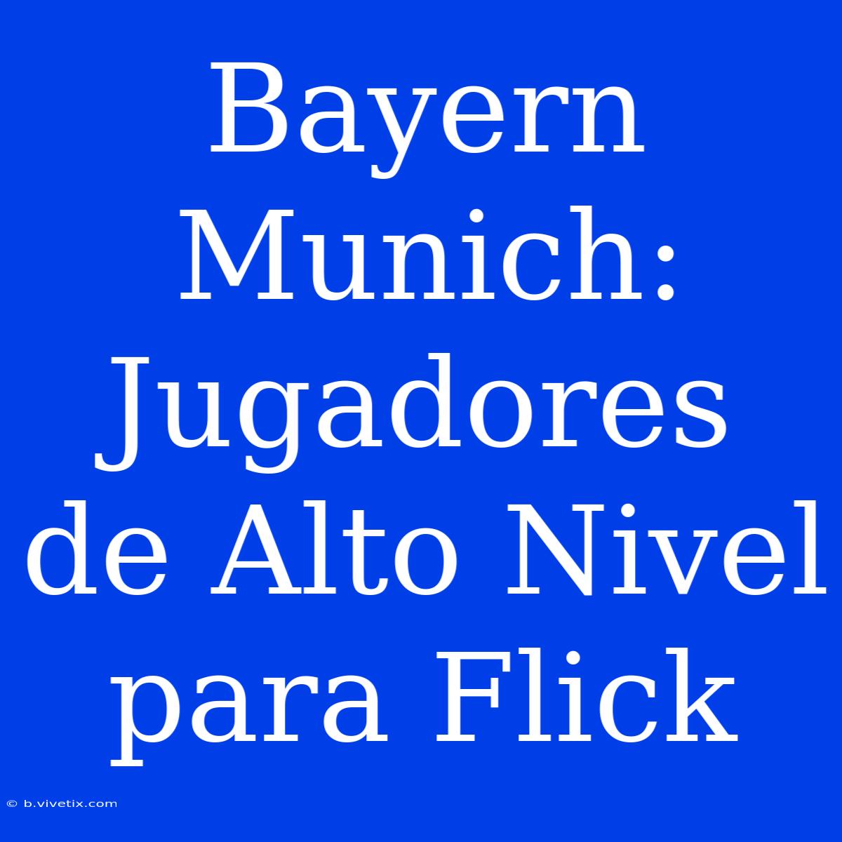 Bayern Munich: Jugadores De Alto Nivel Para Flick