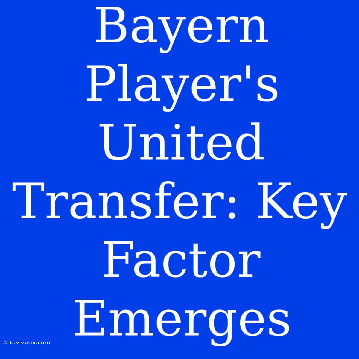 Bayern Player's United Transfer: Key Factor Emerges