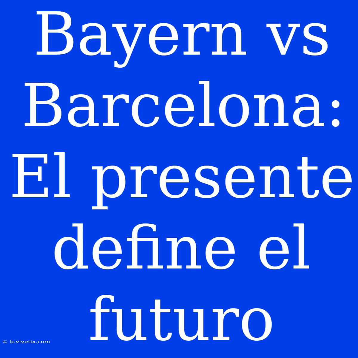 Bayern Vs Barcelona: El Presente Define El Futuro