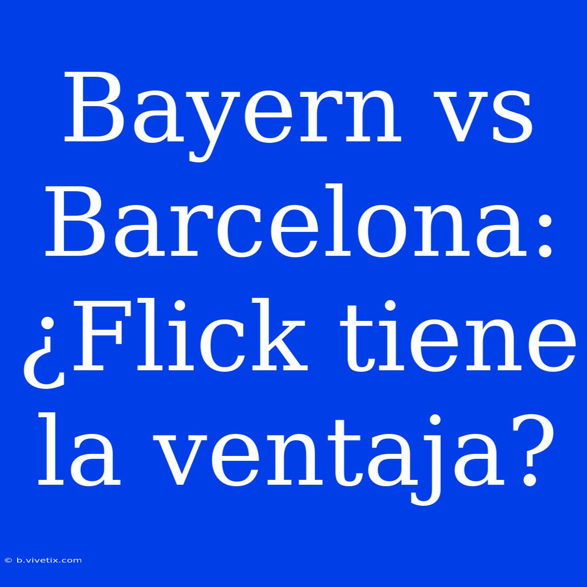 Bayern Vs Barcelona: ¿Flick Tiene La Ventaja?