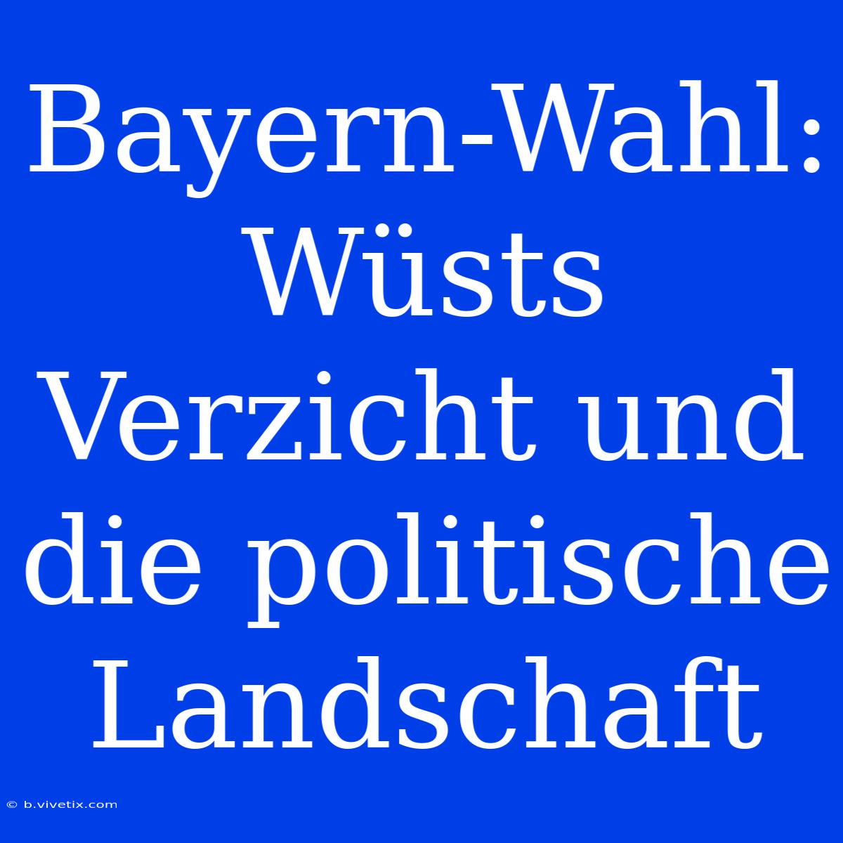 Bayern-Wahl: Wüsts Verzicht Und Die Politische Landschaft