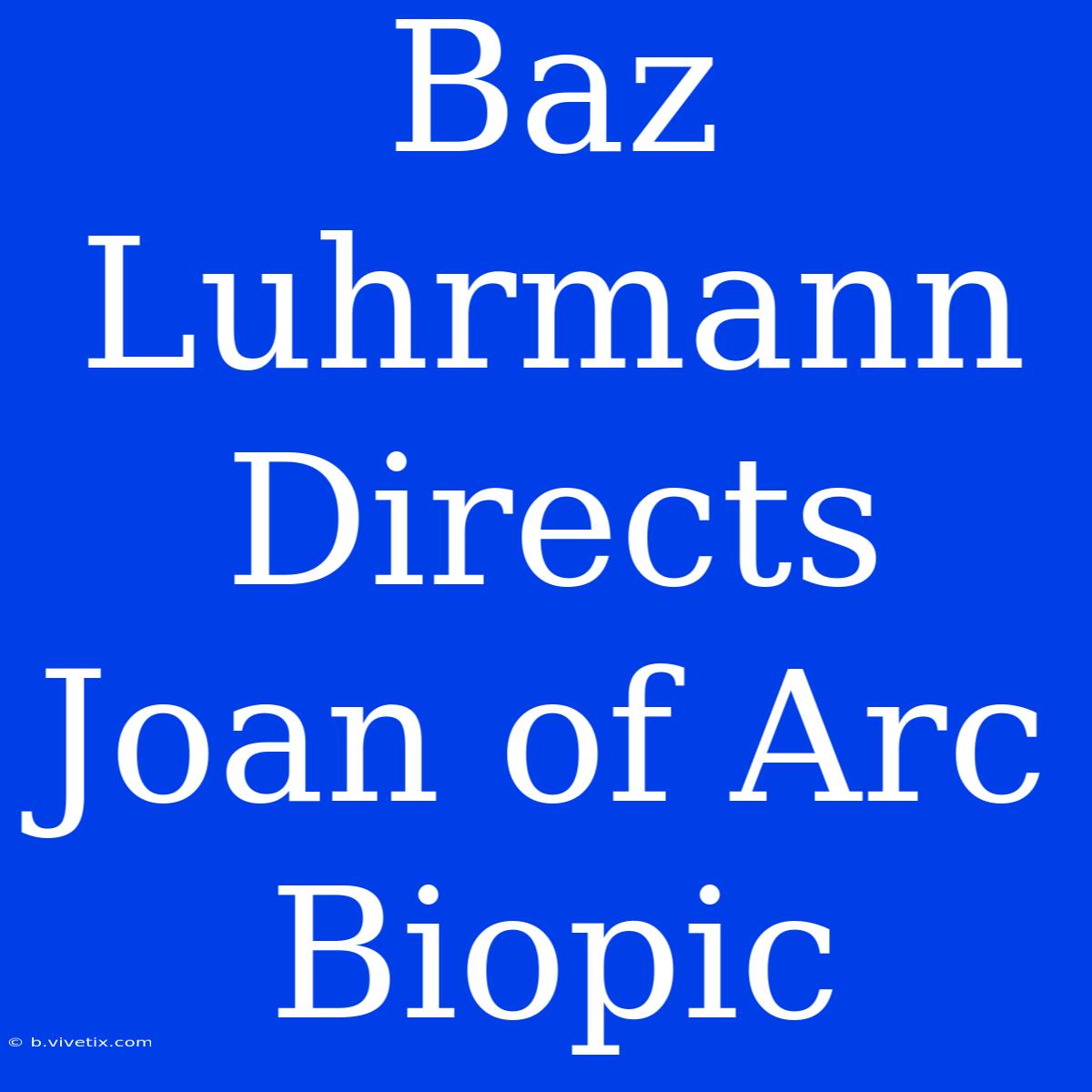 Baz Luhrmann Directs Joan Of Arc Biopic