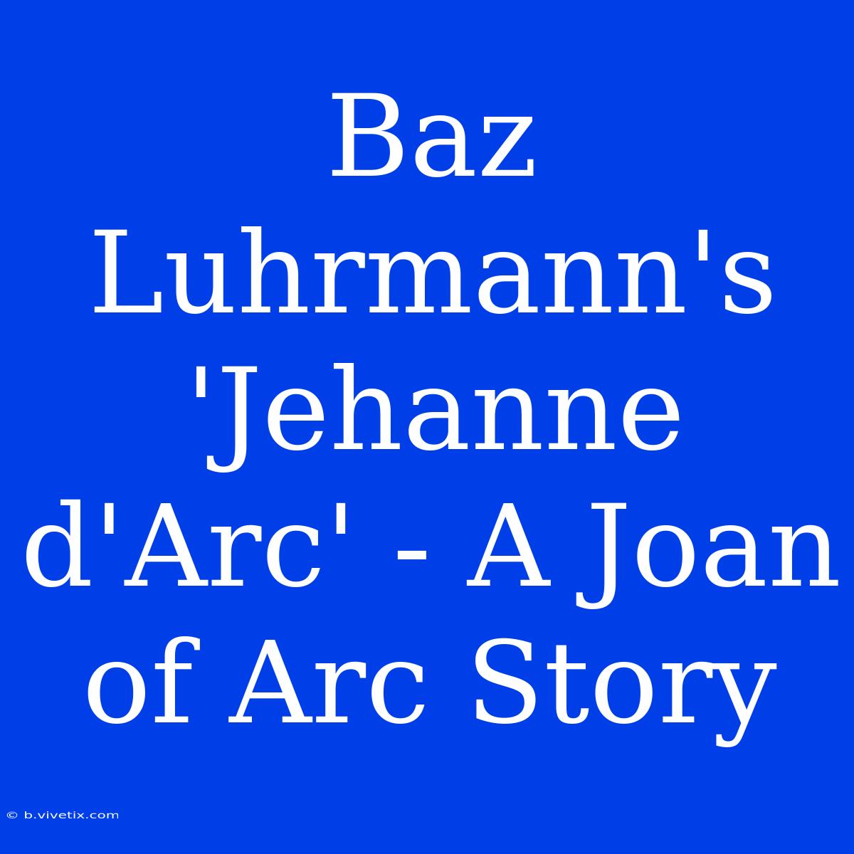 Baz Luhrmann's 'Jehanne D'Arc' - A Joan Of Arc Story