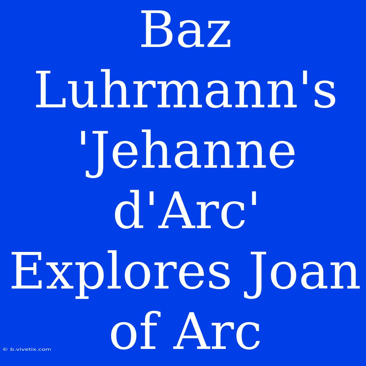 Baz Luhrmann's  'Jehanne D'Arc' Explores Joan Of Arc 