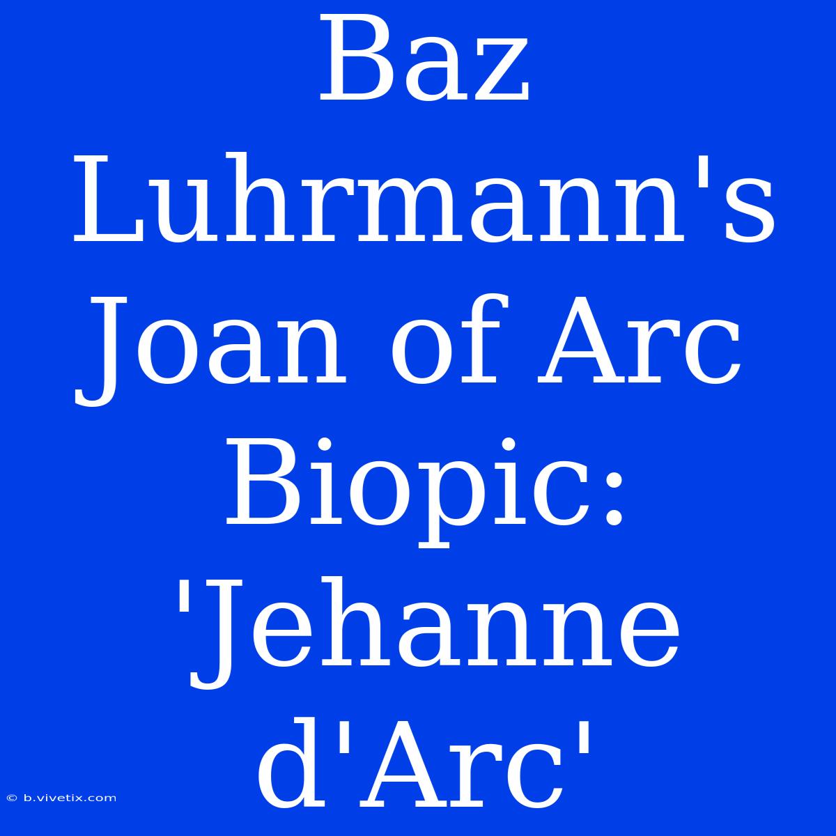 Baz Luhrmann's Joan Of Arc Biopic: 'Jehanne D'Arc'