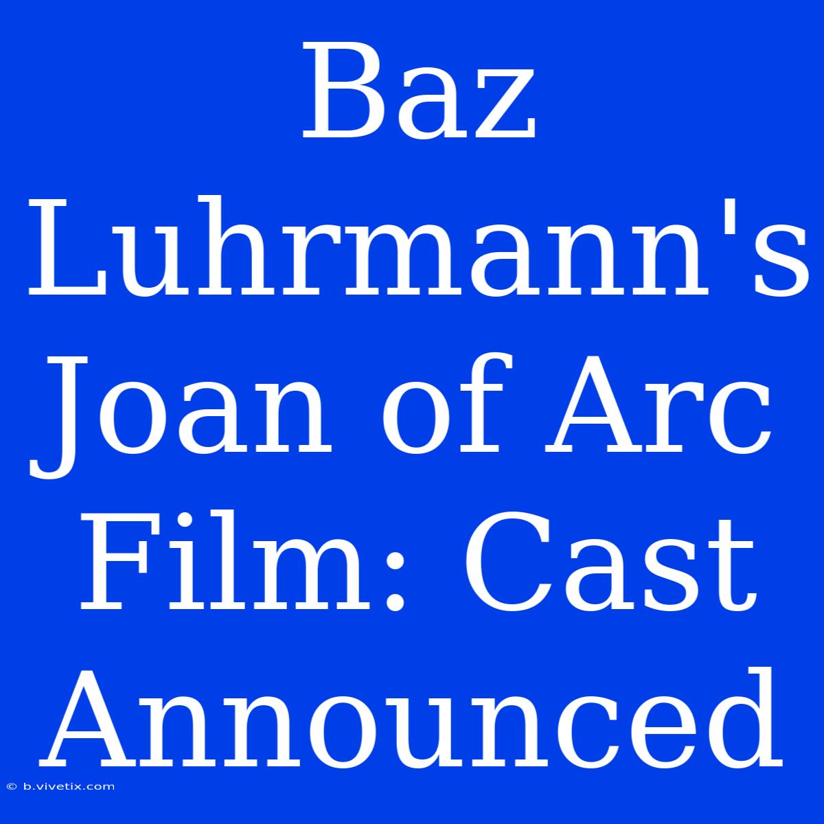 Baz Luhrmann's Joan Of Arc Film: Cast Announced