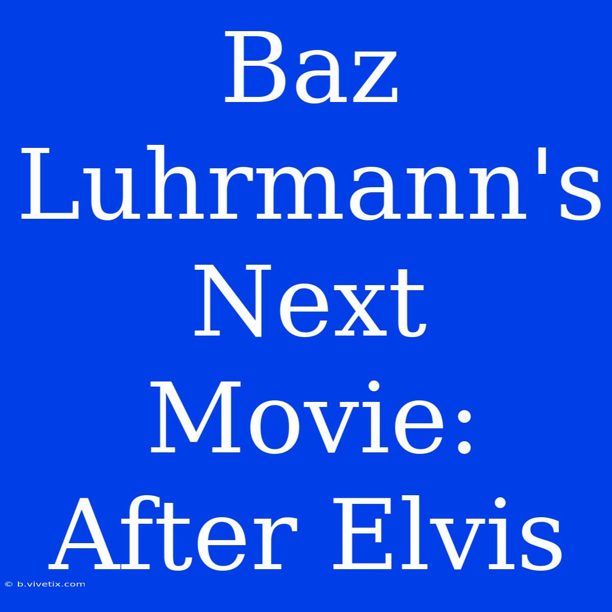 Baz Luhrmann's Next Movie: After Elvis