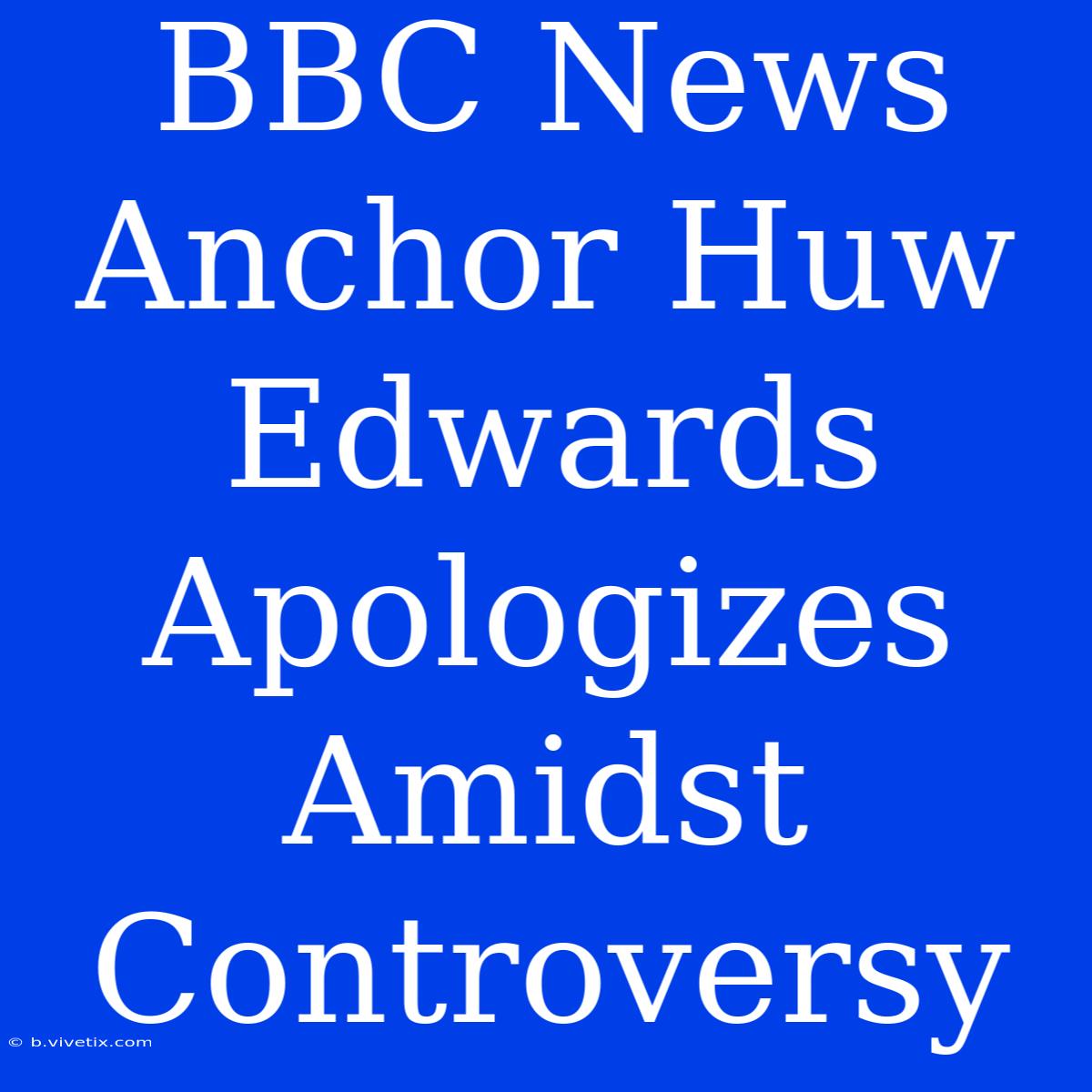 BBC News Anchor Huw Edwards Apologizes Amidst Controversy