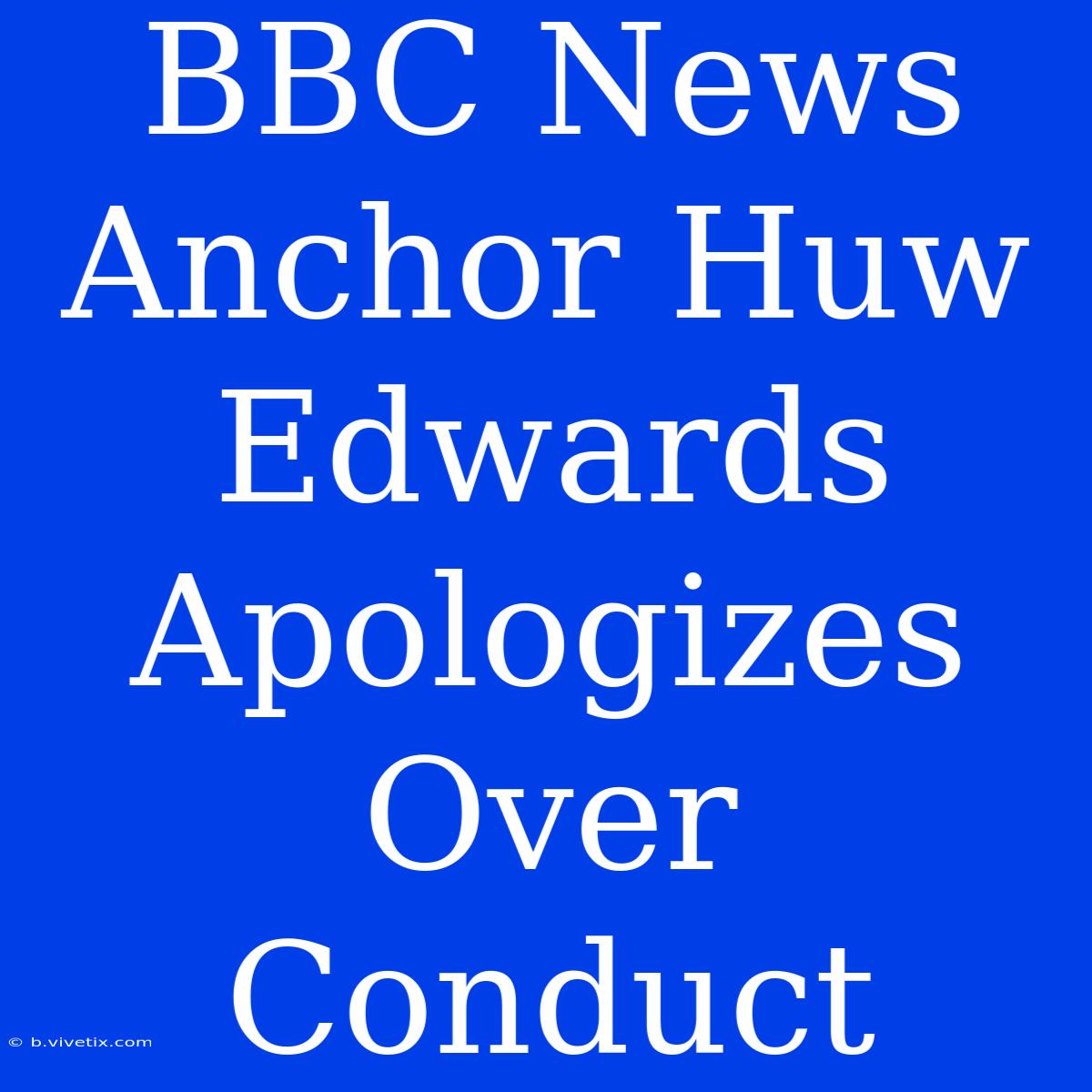 BBC News Anchor Huw Edwards Apologizes Over Conduct