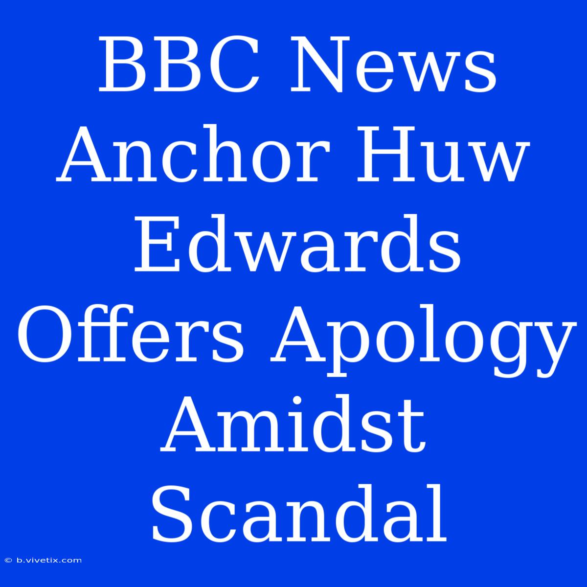 BBC News Anchor Huw Edwards Offers Apology Amidst Scandal