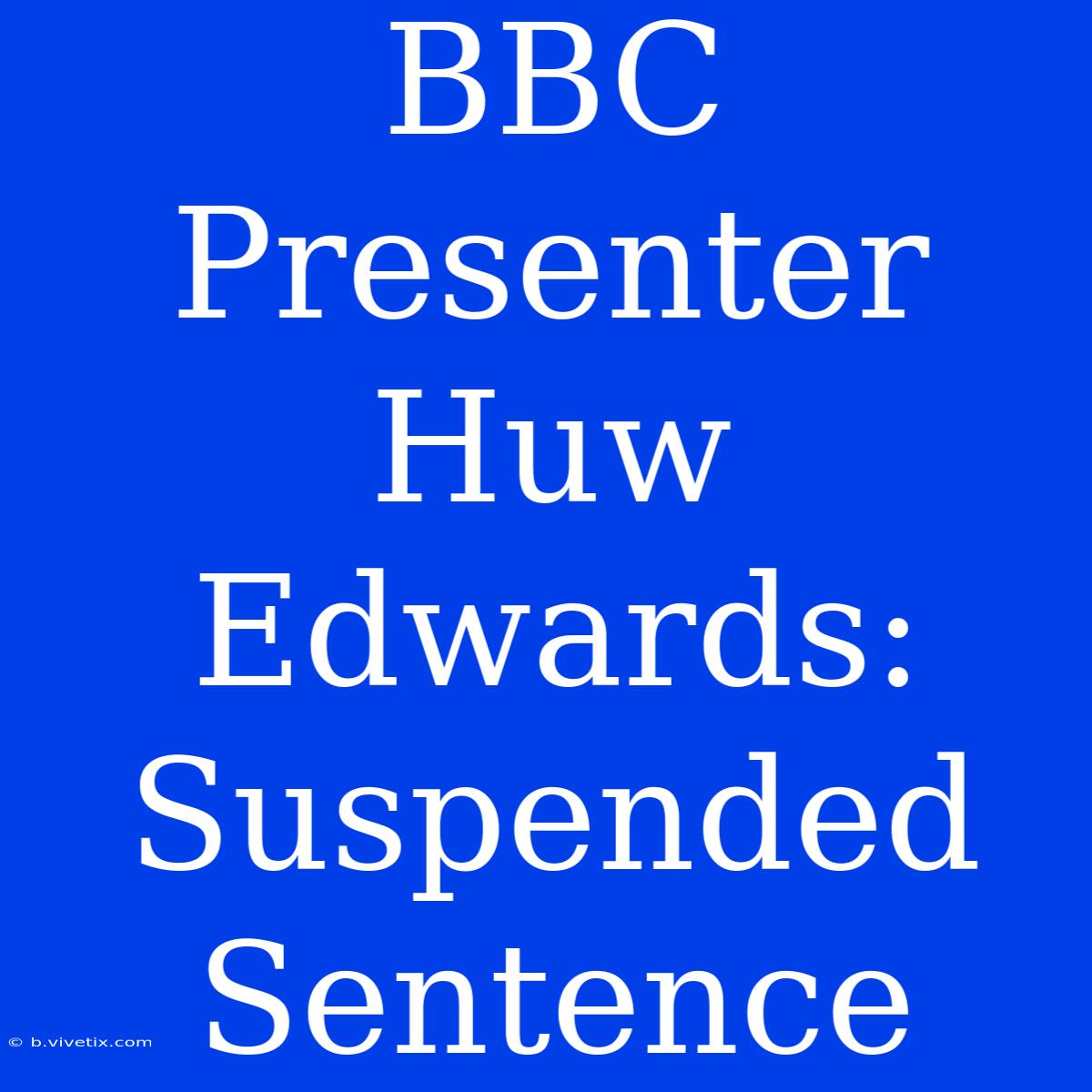 BBC Presenter Huw Edwards: Suspended Sentence