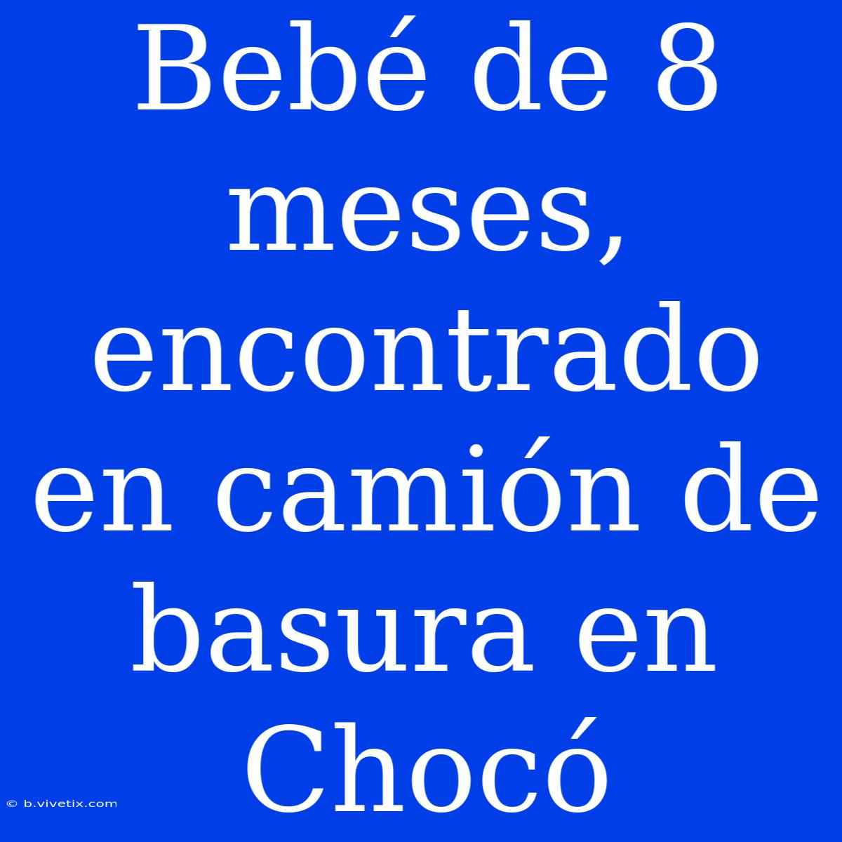 Bebé De 8 Meses, Encontrado En Camión De Basura En Chocó