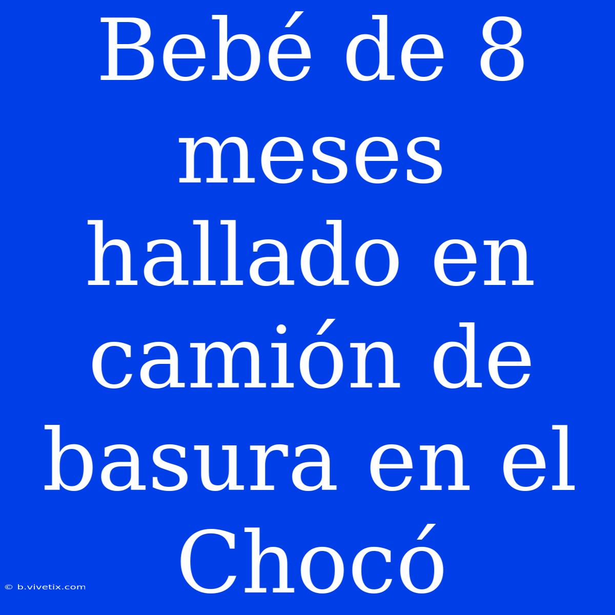 Bebé De 8 Meses Hallado En Camión De Basura En El Chocó